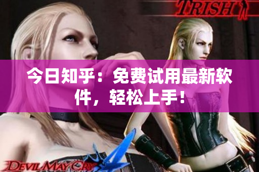 今日知乎：免费试用最新软件，轻松上手！