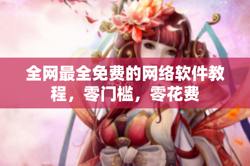 全网最全免费的网络软件教程，零门槛，零花费