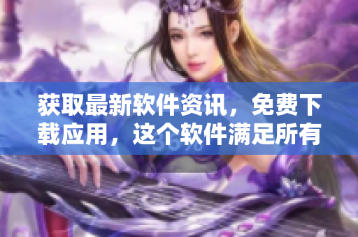 获取最新软件资讯，免费下载应用，这个软件满足所有您的需求！