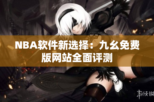 NBA软件新选择：九幺免费版网站全面评测