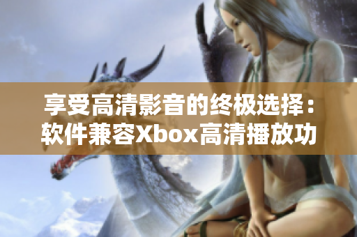 享受高清影音的终极选择：软件兼容Xbox高清播放功能