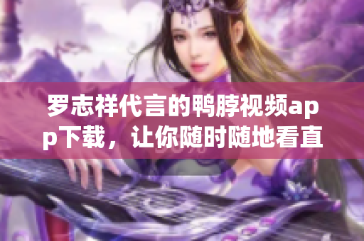 罗志祥代言的鸭脖视频app下载，让你随时随地看直播