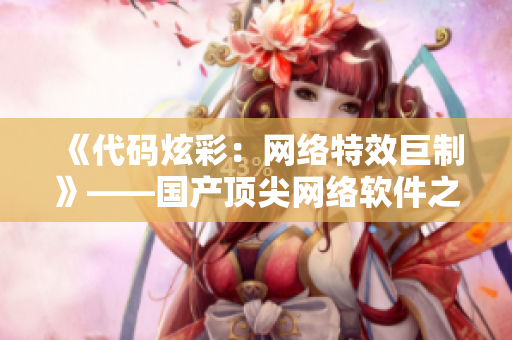 《代码炫彩：网络特效巨制》——国产顶尖网络软件之特效揭秘