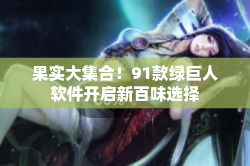 果实大集合！91款绿巨人软件开启新百味选择