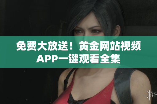 免费大放送！黄金网站视频APP一键观看全集