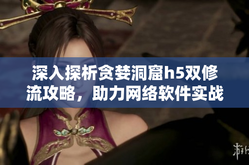 深入探析贪婪洞窟h5双修流攻略，助力网络软件实战开发