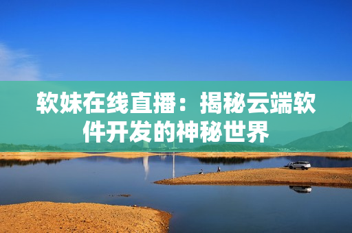软妹在线直播：揭秘云端软件开发的神秘世界