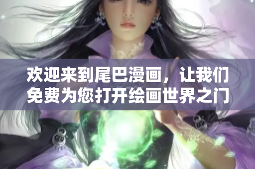 欢迎来到尾巴漫画，让我们免费为您打开绘画世界之门！