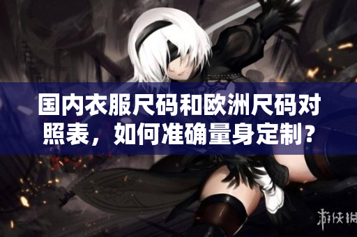 国内衣服尺码和欧洲尺码对照表，如何准确量身定制？