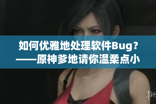 如何优雅地处理软件Bug？——原神爹地请你温柔点小说启示录