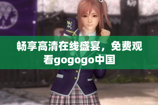 畅享高清在线盛宴，免费观看gogogo中国
