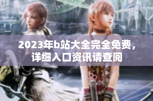 2023年b站大全完全免费，详细入口资讯请查阅