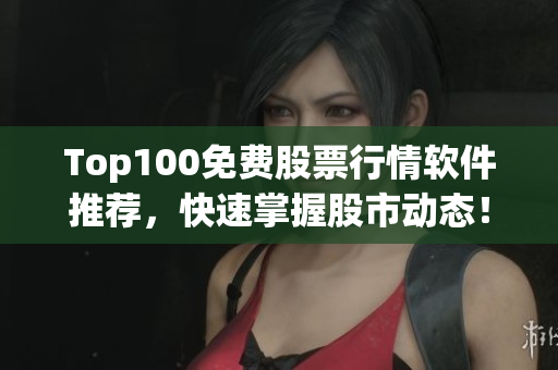 Top100免费股票行情软件推荐，快速掌握股市动态！