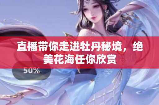 直播带你走进牡丹秘境，绝美花海任你欣赏