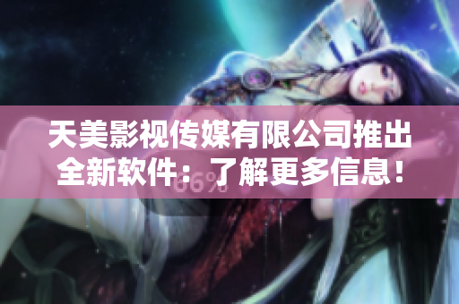 天美影视传媒有限公司推出全新软件：了解更多信息！