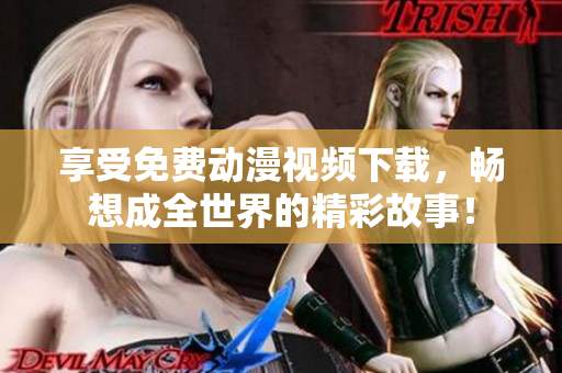 享受免费动漫视频下载，畅想成全世界的精彩故事！