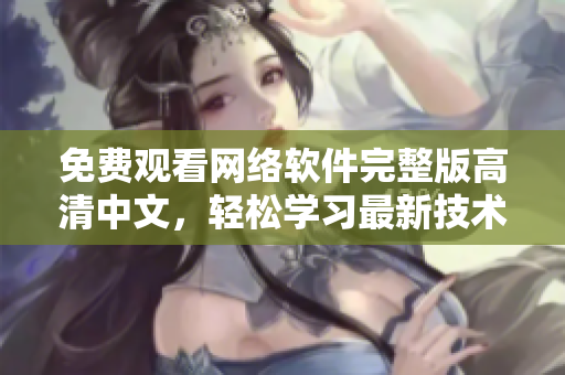 免费观看网络软件完整版高清中文，轻松学习最新技术
