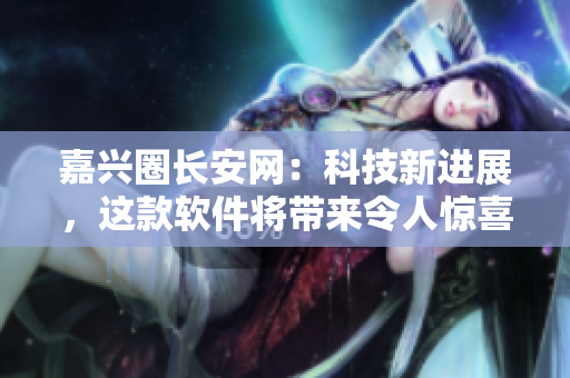 嘉兴圈长安网：科技新进展，这款软件将带来令人惊喜的改变