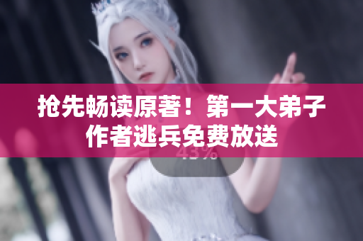 抢先畅读原著！第一大弟子作者逃兵免费放送