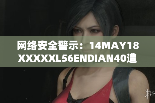 网络安全警示：14MAY18XXXXXL56ENDIAN40遭遇重大威胁
