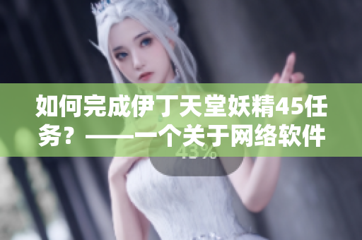 如何完成伊丁天堂妖精45任务？——一个关于网络软件的新手指南