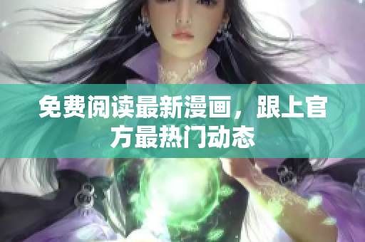 免费阅读最新漫画，跟上官方最热门动态