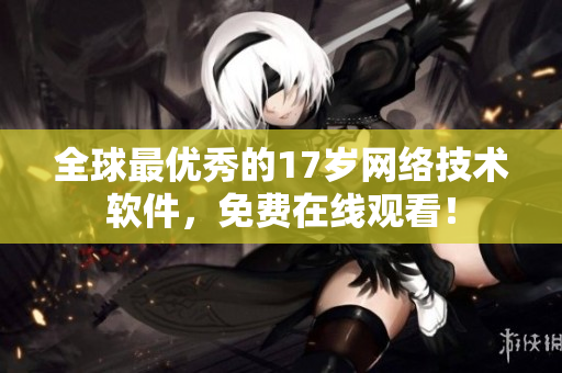 全球最优秀的17岁网络技术软件，免费在线观看！