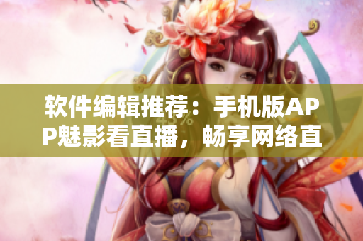 软件编辑推荐：手机版APP魅影看直播，畅享网络直播美妙体验