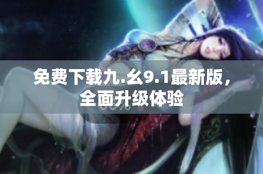 免费下载九.幺9.1最新版，全面升级体验