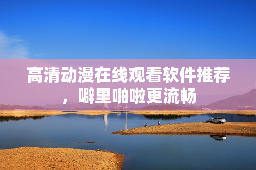高清动漫在线观看软件推荐，噼里啪啦更流畅