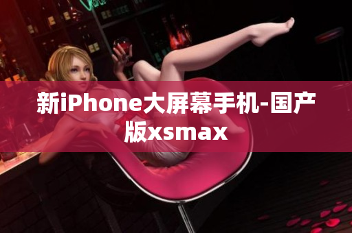 新iPhone大屏幕手机-国产版xsmax