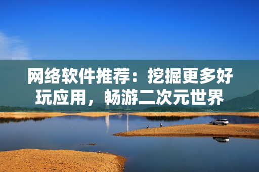 网络软件推荐：挖掘更多好玩应用，畅游二次元世界