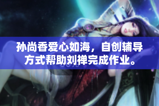 孙尚香爱心如海，自创辅导方式帮助刘禅完成作业。