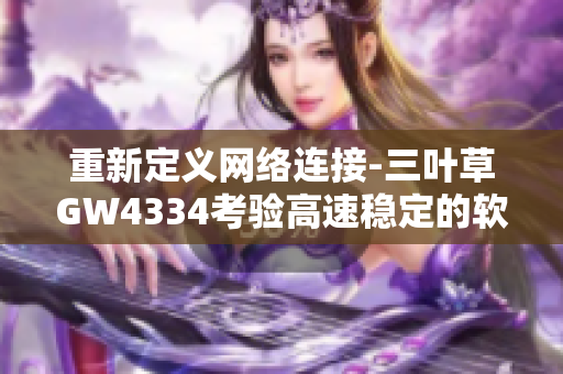 重新定义网络连接-三叶草GW4334考验高速稳定的软件技术