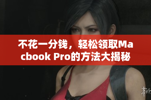 不花一分钱，轻松领取Macbook Pro的方法大揭秘