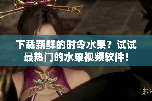 下载新鲜的时令水果？试试最热门的水果视频软件！
