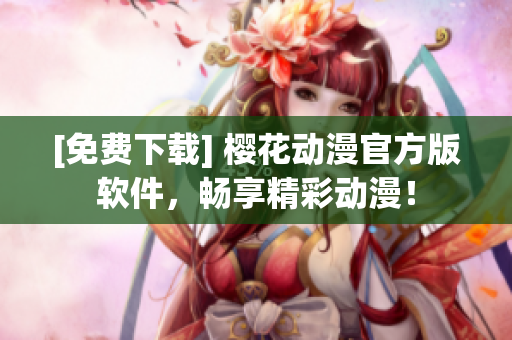 [免费下载] 樱花动漫官方版软件，畅享精彩动漫！