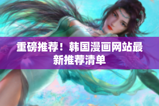 重磅推荐！韩国漫画网站最新推荐清单