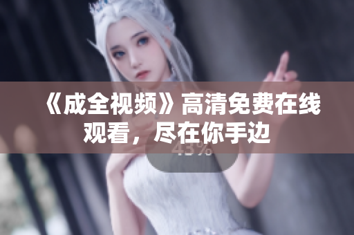 《成全视频》高清免费在线观看，尽在你手边