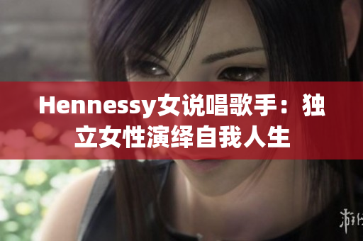 Hennessy女说唱歌手：独立女性演绎自我人生