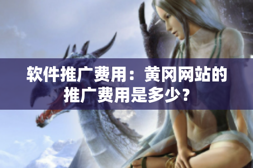 软件推广费用：黄冈网站的推广费用是多少？