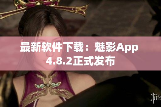 最新软件下载：魅影App 4.8.2正式发布