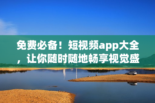 免费必备！短视频app大全，让你随时随地畅享视觉盛宴