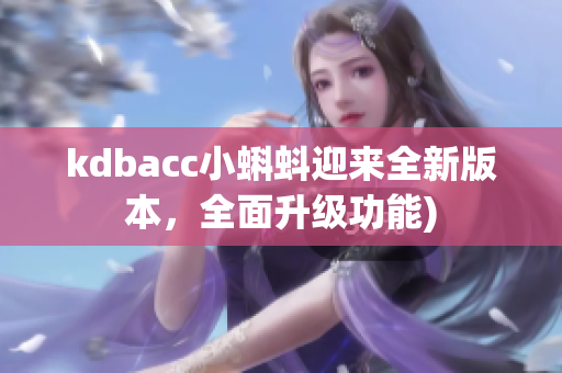 kdbacc小蝌蚪迎来全新版本，全面升级功能)