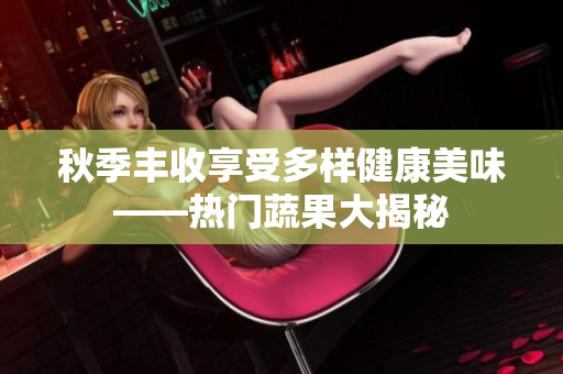 秋季丰收享受多样健康美味——热门蔬果大揭秘