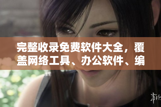 完整收录免费软件大全，覆盖网络工具、办公软件、编程软件等！
