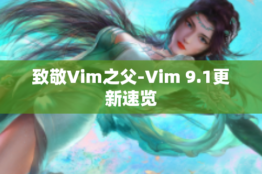 致敬Vim之父-Vim 9.1更新速览