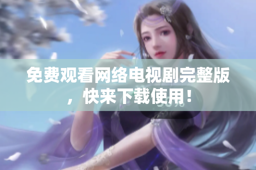 免费观看网络电视剧完整版，快来下载使用！