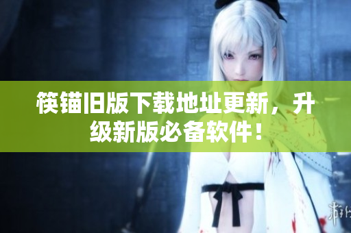 筷锚旧版下载地址更新，升级新版必备软件！
