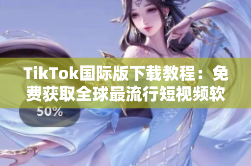 TikTok国际版下载教程：免费获取全球最流行短视频软件